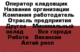 Оператор-кладовщик › Название организации ­ Компания-работодатель › Отрасль предприятия ­ Другое › Минимальный оклад ­ 1 - Все города Работа » Вакансии   . Алтай респ.